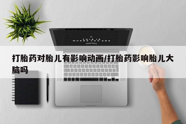 流产药联系微信打胎药对胎儿有影响动画/打胎药影响胎儿大脑吗