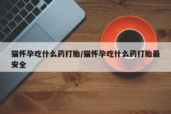 流产药联系微信猫怀孕吃什么药打胎/猫怀孕吃什么药打胎最安全