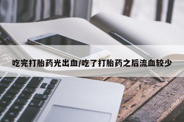 流产药联系微信吃完打胎药光出血/吃了打胎药之后流血较少