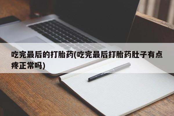 流产药联系微信吃完最后的打胎药(吃完最后打胎药肚子有点疼正常吗)