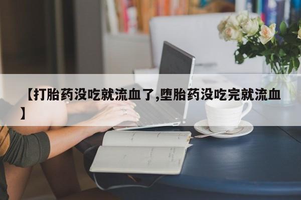 流产药联系微信【打胎药没吃就流血了,堕胎药没吃完就流血】