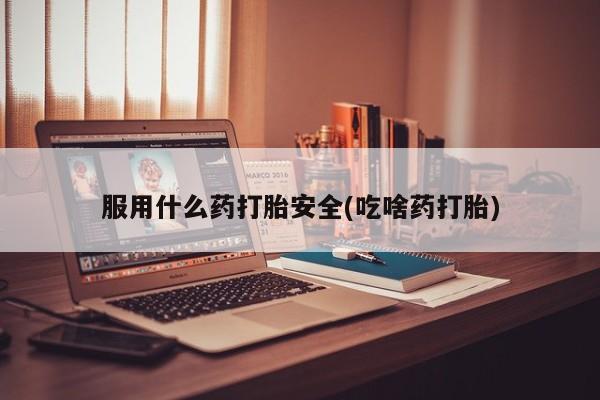 流产药联系微信服用什么药打胎安全(吃啥药打胎)