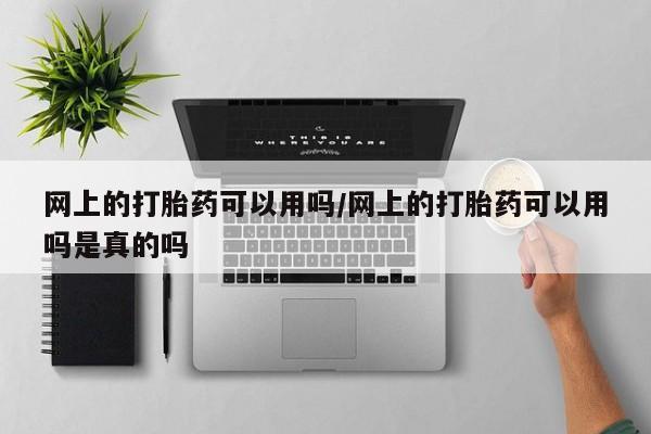 流产药联系微信网上的打胎药可以用吗/网上的打胎药可以用吗是真的吗