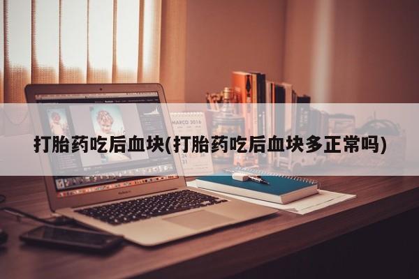 流产药联系微信打胎药吃后血块(打胎药吃后血块多正常吗)