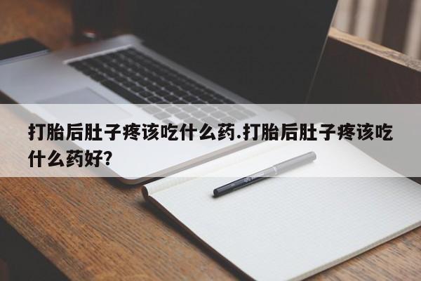 流产药联系微信打胎后肚子疼该吃什么药.打胎后肚子疼该吃什么药好？
