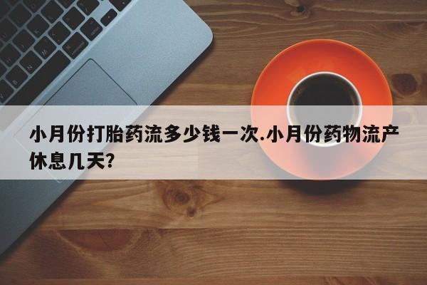 流产药联系微信小月份打胎药流多少钱一次.小月份药物流产休息几天？