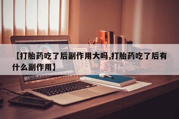 流产药联系微信【打胎药吃了后副作用大吗,打胎药吃了后有什么副作用】