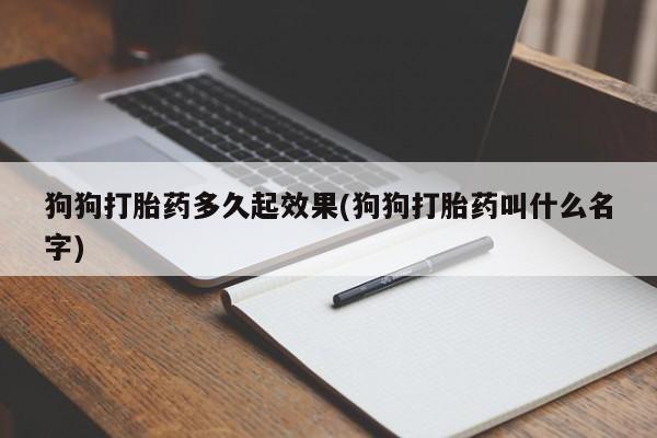 流产药联系微信狗狗打胎药多久起效果(狗狗打胎药叫什么名字)
