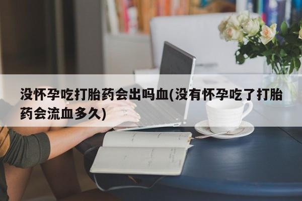 流产药联系微信没怀孕吃打胎药会出吗血(没有怀孕吃了打胎药会流血多久)