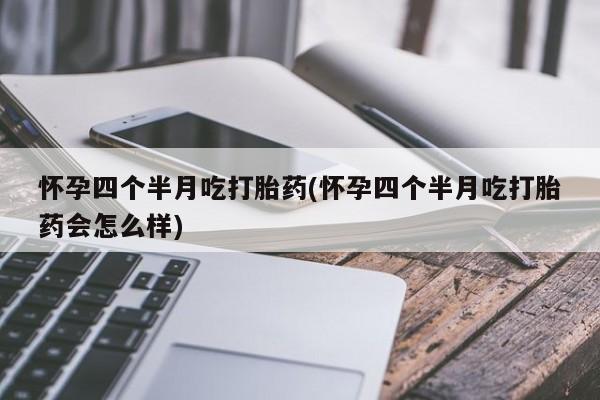 流产药联系微信怀孕四个半月吃打胎药(怀孕四个半月吃打胎药会怎么样)