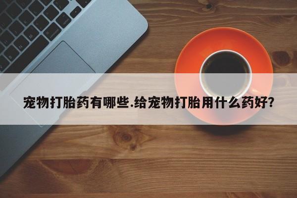 流产药联系微信宠物打胎药有哪些.给宠物打胎用什么药好？