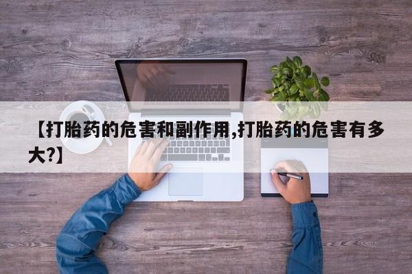 流产药联系微信【打胎药的危害和副作用,打胎药的危害有多大?】