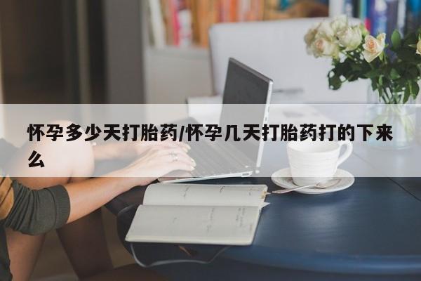 流产药联系微信怀孕多少天打胎药/怀孕几天打胎药打的下来么