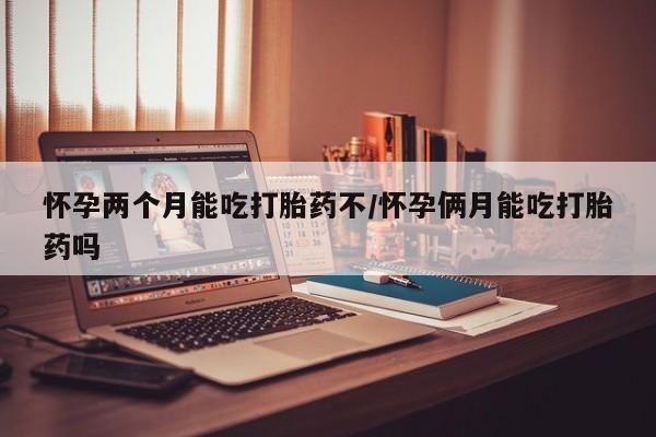 流产药联系微信怀孕两个月能吃打胎药不/怀孕俩月能吃打胎药吗
