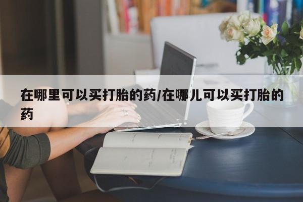 流产药联系微信在哪里可以买打胎的药/在哪儿可以买打胎的药