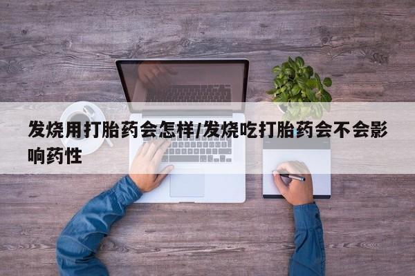 流产药联系微信发烧用打胎药会怎样/发烧吃打胎药会不会影响药性
