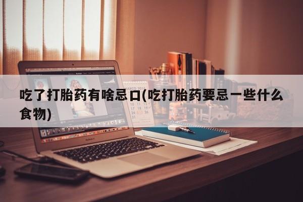 流产药联系微信吃了打胎药有啥忌口(吃打胎药要忌一些什么食物)