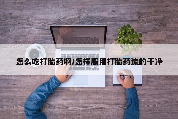 流产药联系微信怎么吃打胎药啊/怎样服用打胎药流的干净