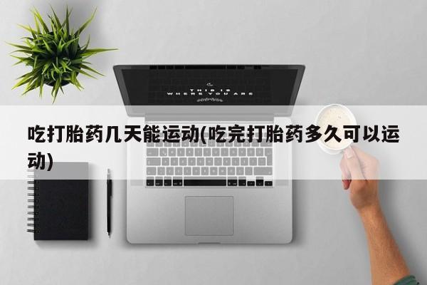 流产药联系微信吃打胎药几天能运动(吃完打胎药多久可以运动)
