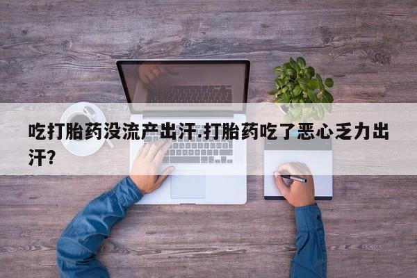 流产药联系微信吃打胎药没流产出汗.打胎药吃了恶心乏力出汗？