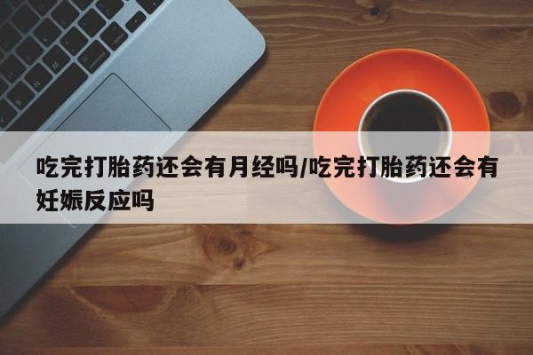 流产药联系微信吃完打胎药还会有月经吗/吃完打胎药还会有妊娠反应吗
