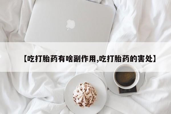 流产药联系微信【吃打胎药有啥副作用,吃打胎药的害处】
