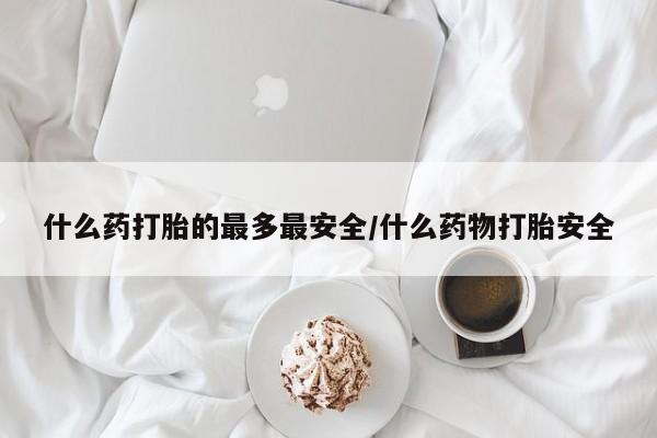 流产药联系微信什么药打胎的最多最安全/什么药物打胎安全