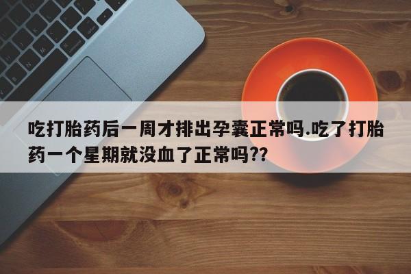 流产药联系微信吃打胎药后一周才排出孕囊正常吗.吃了打胎药一个星期就没血了正常吗?？