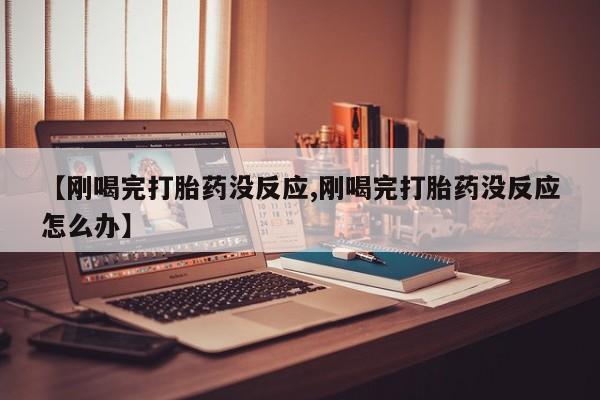 流产药联系微信【刚喝完打胎药没反应,刚喝完打胎药没反应怎么办】