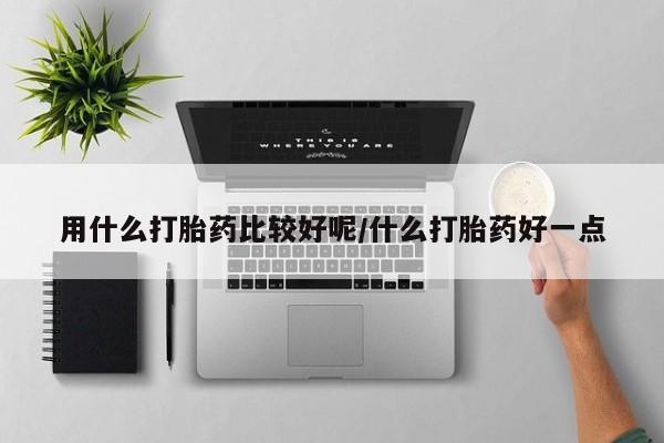 流产药联系微信用什么打胎药比较好呢/什么打胎药好一点