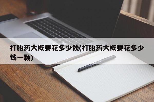 流产药联系微信打胎药大概要花多少钱(打胎药大概要花多少钱一颗)