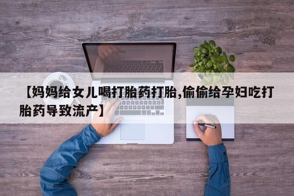 流产药联系微信【妈妈给女儿喝打胎药打胎,偷偷给孕妇吃打胎药导致流产】