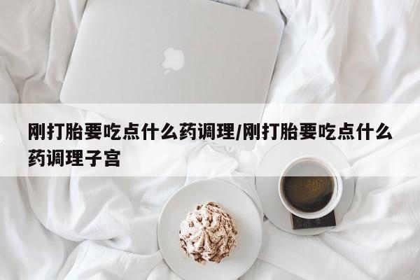 流产药联系微信刚打胎要吃点什么药调理/刚打胎要吃点什么药调理子宫