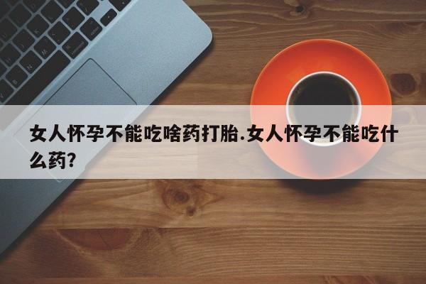 流产药联系微信女人怀孕不能吃啥药打胎.女人怀孕不能吃什么药？