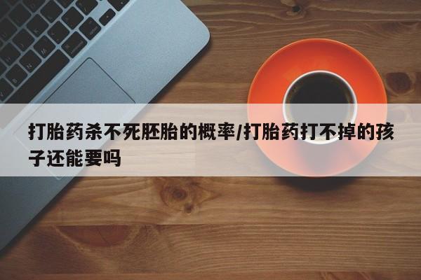 流产药联系微信打胎药杀不死胚胎的概率/打胎药打不掉的孩子还能要吗