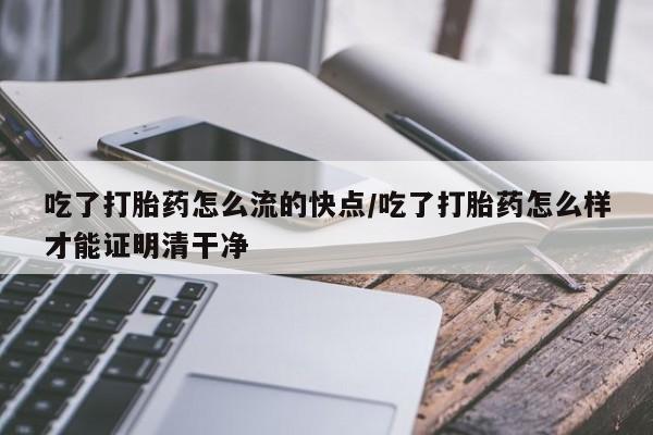 流产药联系微信吃了打胎药怎么流的快点/吃了打胎药怎么样才能证明清干净