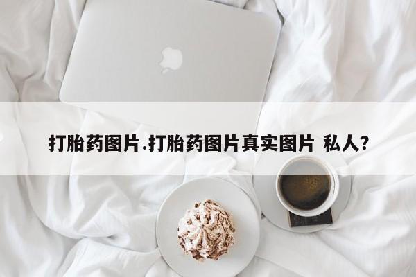 流产药联系微信打胎药图片.打胎药图片真实图片 私人？