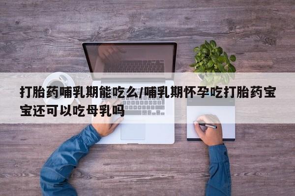 流产药联系微信打胎药哺乳期能吃么/哺乳期怀孕吃打胎药宝宝还可以吃母乳吗