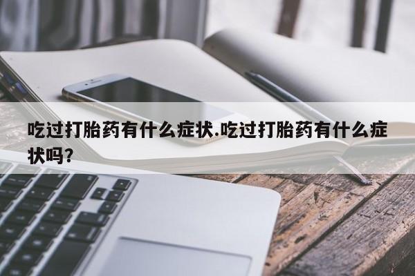 流产药联系微信吃过打胎药有什么症状.吃过打胎药有什么症状吗？