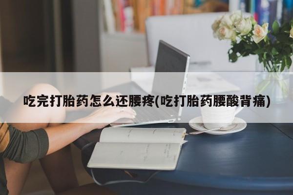 流产药联系微信吃完打胎药怎么还腰疼(吃打胎药腰酸背痛)