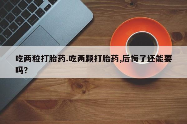 流产药联系微信吃两粒打胎药.吃两颗打胎药,后悔了还能要吗？