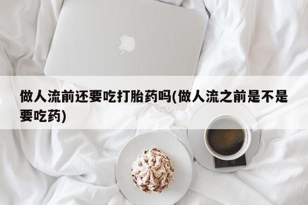流产药联系微信做人流前还要吃打胎药吗(做人流之前是不是要吃药)