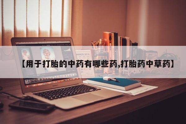 流产药联系微信【用于打胎的中药有哪些药,打胎药中草药】