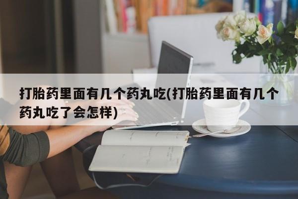 流产药联系微信打胎药里面有几个药丸吃(打胎药里面有几个药丸吃了会怎样)