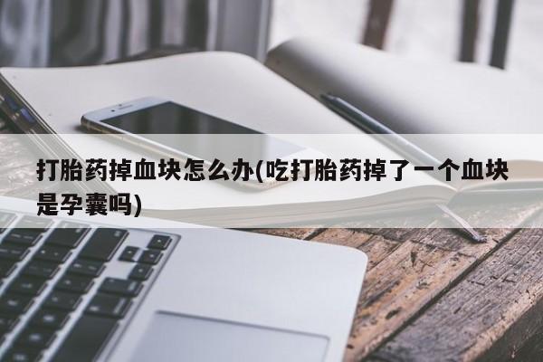 流产药联系微信打胎药掉血块怎么办(吃打胎药掉了一个血块是孕囊吗)