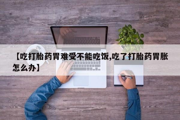 流产药联系微信【吃打胎药胃难受不能吃饭,吃了打胎药胃胀怎么办】