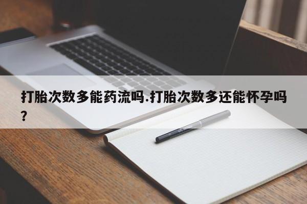 流产药联系微信打胎次数多能药流吗.打胎次数多还能怀孕吗？