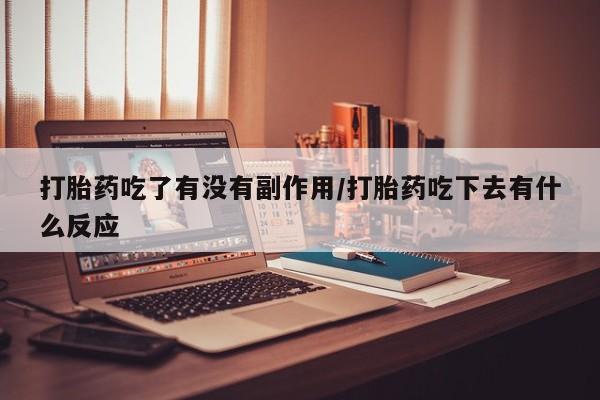 流产药联系微信打胎药吃了有没有副作用/打胎药吃下去有什么反应
