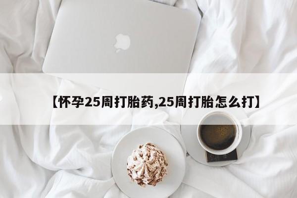 流产药联系微信【怀孕25周打胎药,25周打胎怎么打】