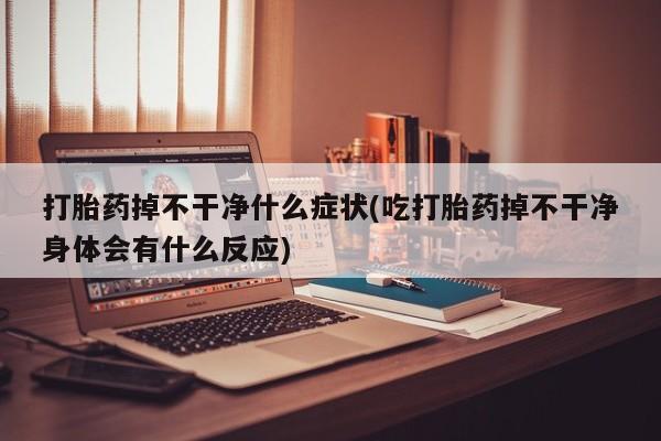 流产药联系微信打胎药掉不干净什么症状(吃打胎药掉不干净身体会有什么反应)